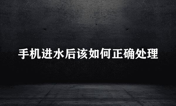 手机进水后该如何正确处理