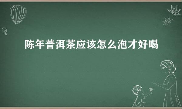 陈年普洱茶应该怎么泡才好喝