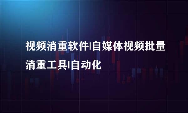 视频消重软件|自媒体视频批量消重工具|自动化