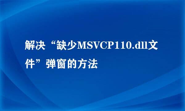 解决“缺少MSVCP110.dll文件”弹窗的方法