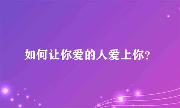 如何让你爱的人爱上你？