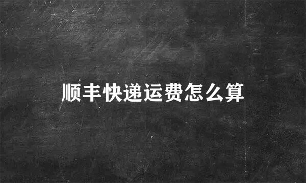 顺丰快递运费怎么算