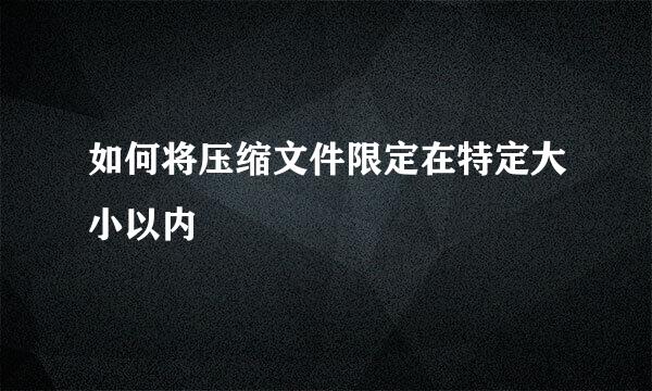 如何将压缩文件限定在特定大小以内