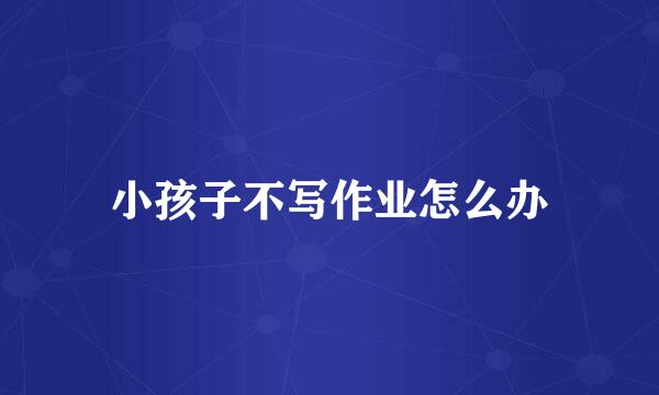 小孩子不写作业怎么办