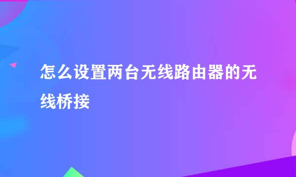 怎么设置两台无线路由器的无线桥接