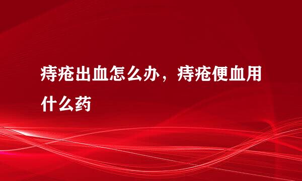 痔疮出血怎么办，痔疮便血用什么药