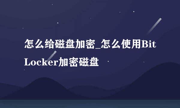 怎么给磁盘加密_怎么使用BitLocker加密磁盘