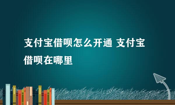 支付宝借呗怎么开通 支付宝借呗在哪里
