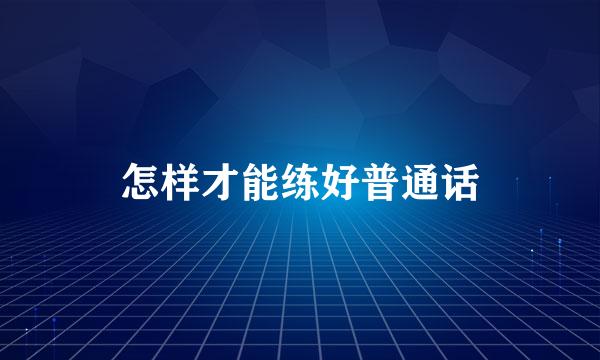 怎样才能练好普通话