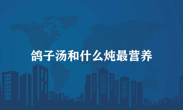 鸽子汤和什么炖最营养