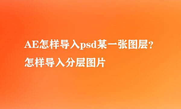 AE怎样导入psd某一张图层？怎样导入分层图片