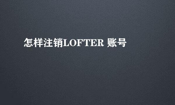 怎样注销LOFTER 账号