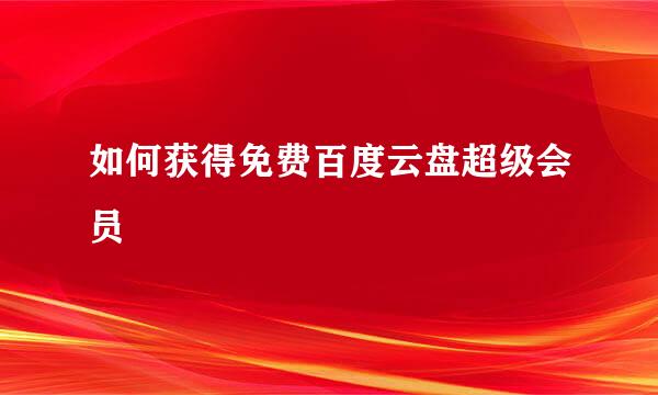 如何获得免费百度云盘超级会员