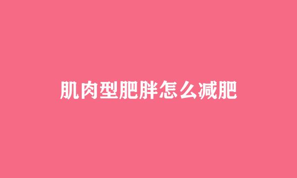 肌肉型肥胖怎么减肥