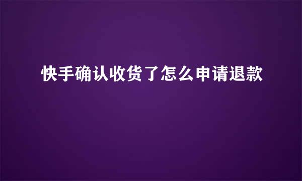 快手确认收货了怎么申请退款