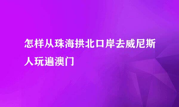 怎样从珠海拱北口岸去威尼斯人玩遍澳门