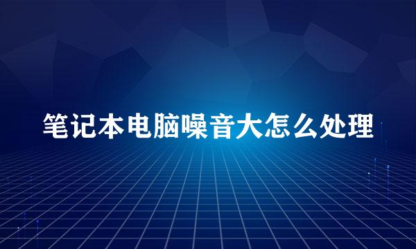 笔记本电脑噪音大怎么处理