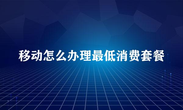移动怎么办理最低消费套餐