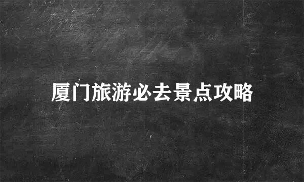 厦门旅游必去景点攻略
