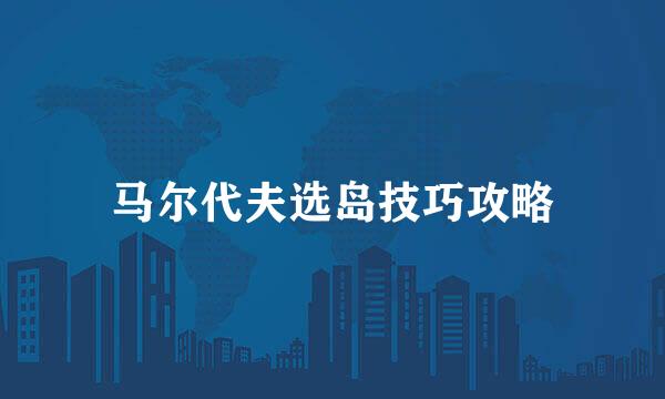 马尔代夫选岛技巧攻略