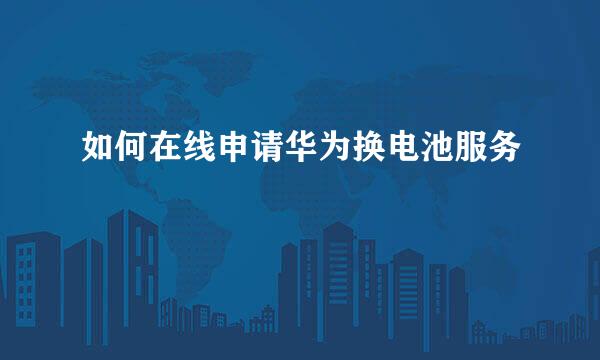 如何在线申请华为换电池服务