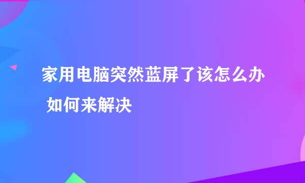 家用电脑突然蓝屏了该怎么办 如何来解决