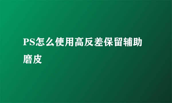 PS怎么使用高反差保留辅助磨皮