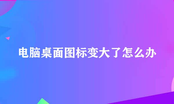 电脑桌面图标变大了怎么办