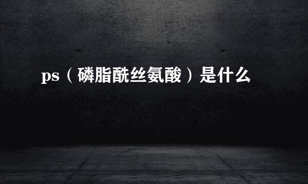 ps（磷脂酰丝氨酸）是什么