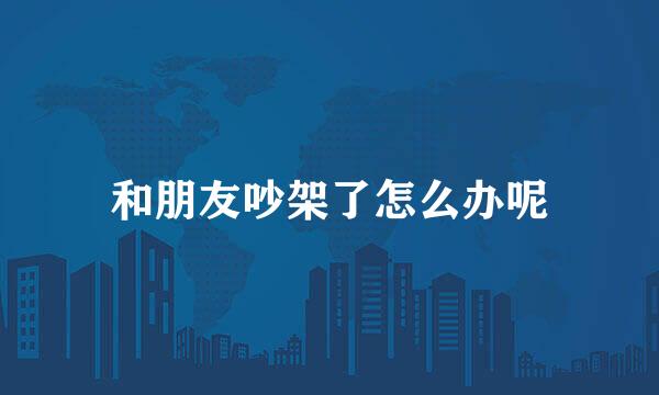和朋友吵架了怎么办呢
