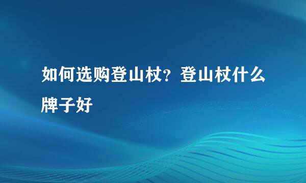 如何选购登山杖？登山杖什么牌子好