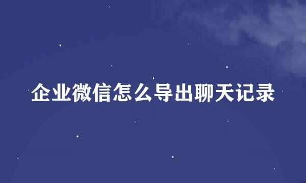 企业微信怎么导出聊天记录