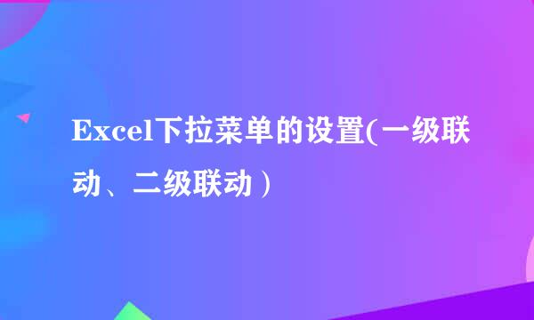 Excel下拉菜单的设置(一级联动、二级联动）