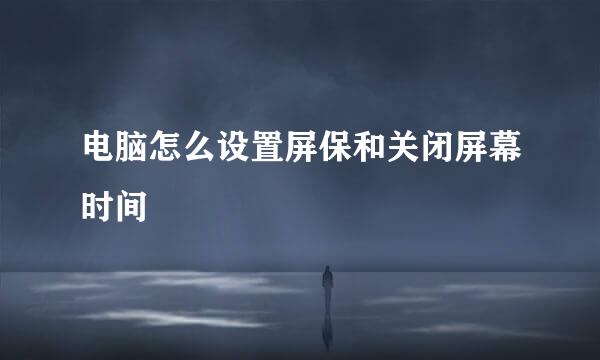 电脑怎么设置屏保和关闭屏幕时间