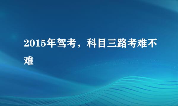 2015年驾考，科目三路考难不难