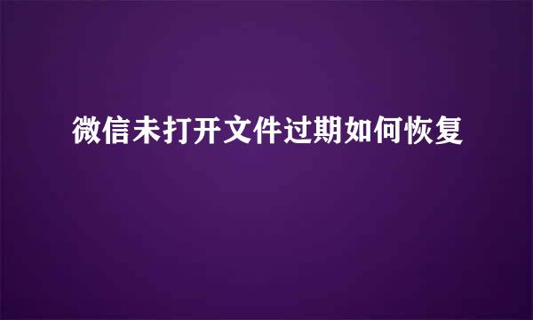 微信未打开文件过期如何恢复