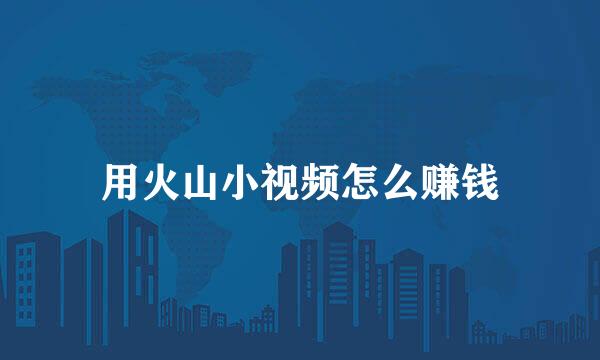 用火山小视频怎么赚钱