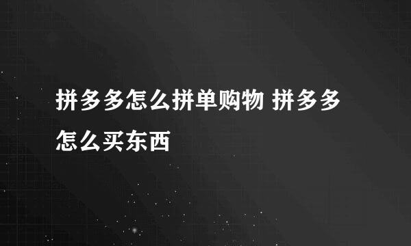 拼多多怎么拼单购物 拼多多怎么买东西