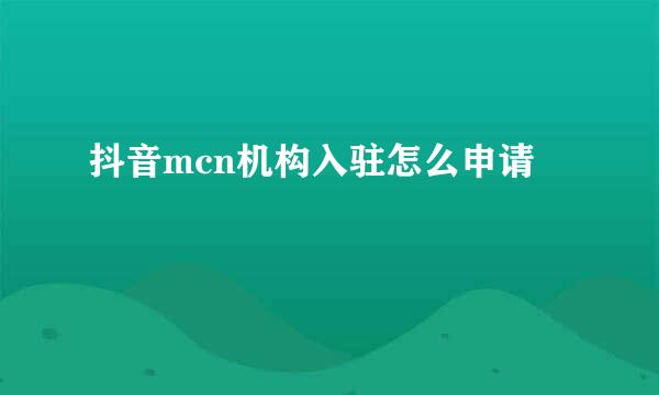 抖音mcn机构入驻怎么申请