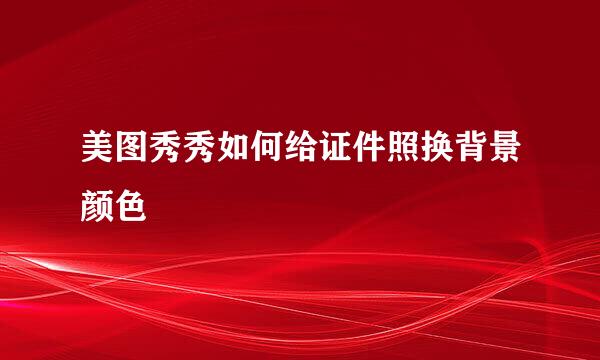 美图秀秀如何给证件照换背景颜色
