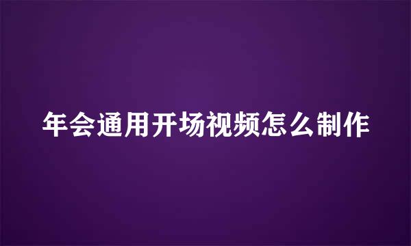 年会通用开场视频怎么制作