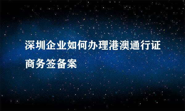 深圳企业如何办理港澳通行证商务签备案