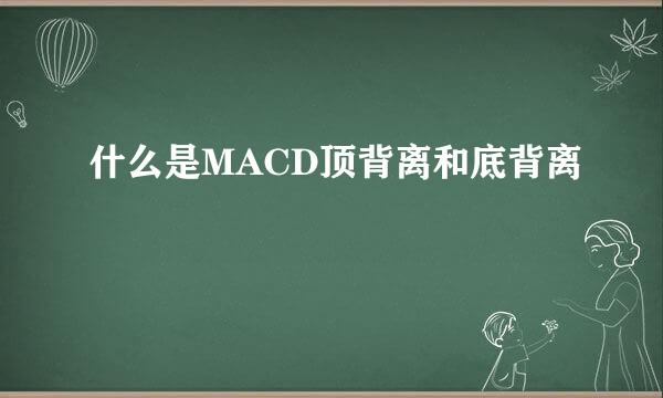 什么是MACD顶背离和底背离