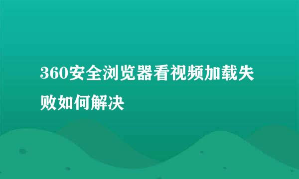 360安全浏览器看视频加载失败如何解决