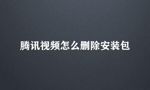 腾讯视频怎么删除安装包