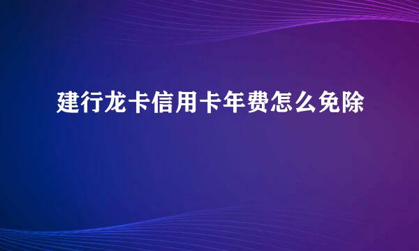 建行龙卡信用卡年费怎么免除