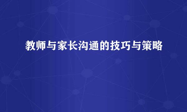 教师与家长沟通的技巧与策略