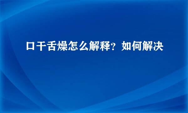 口干舌燥怎么解释？如何解决