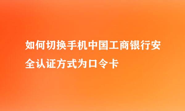 如何切换手机中国工商银行安全认证方式为口令卡