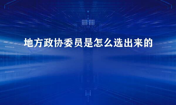 地方政协委员是怎么选出来的